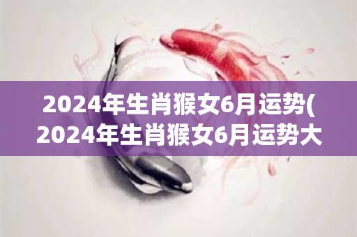 2024年生肖猴女6月运势(2024年生肖猴女6月运势大揭秘！)