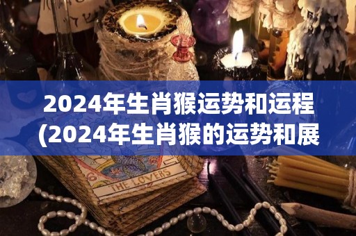 2024年生肖猴运势和运程(2024年生肖猴的运势和展望)