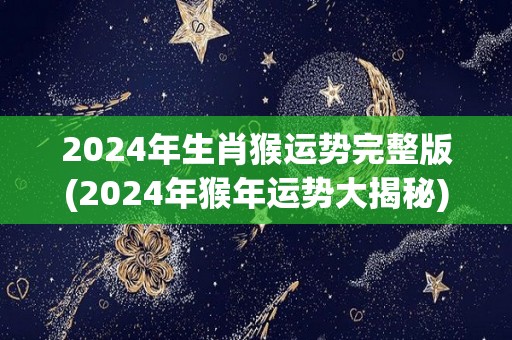 2024年生肖猴运势完整版(2024年猴年运势大揭秘)