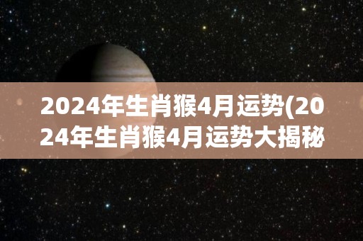 2024年生肖猴4月运势(2024年生肖猴4月运势大揭秘！)