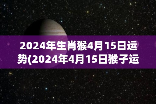 2024年生肖猴4月15日运势(2024年4月15日猴子运势预测)