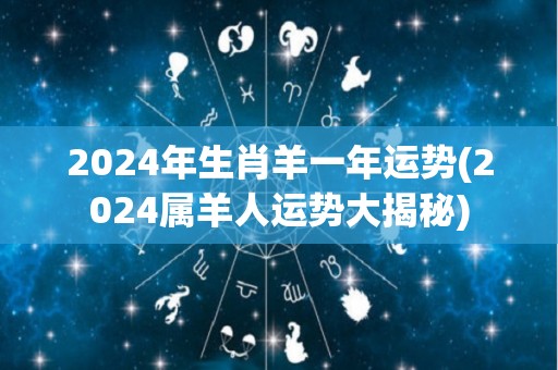 2024年生肖羊一年运势(2024属羊人运势大揭秘)