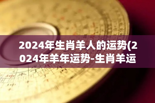 2024年生肖羊人的运势(2024年羊年运势-生肖羊运程大揭秘)