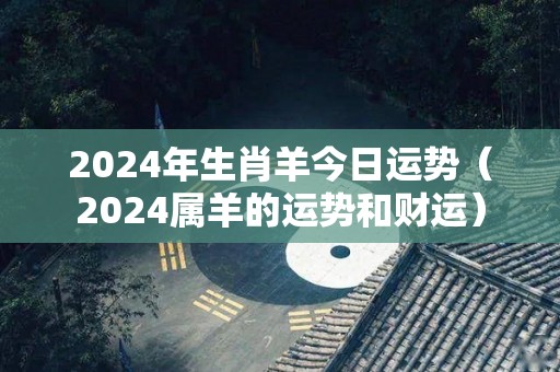 2024年生肖羊今日运势（2024属羊的运势和财运）