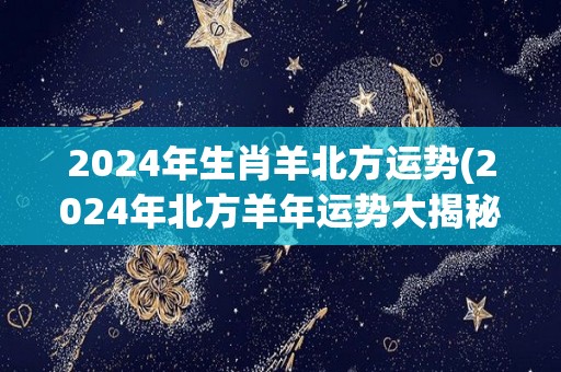 2024年生肖羊北方运势(2024年北方羊年运势大揭秘)