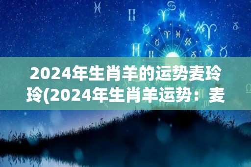 2024年生肖羊的运势麦玲玲(2024年生肖羊运势：麦玲玲解读)