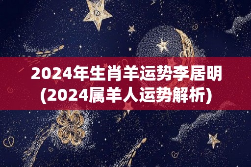 2024年生肖羊运势李居明(2024属羊人运势解析)