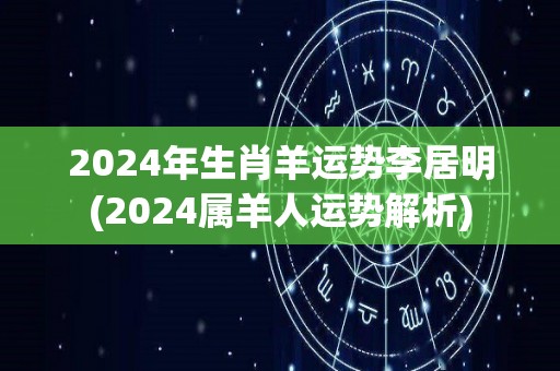 2024年生肖羊运势李居明(2024属羊人运势解析)