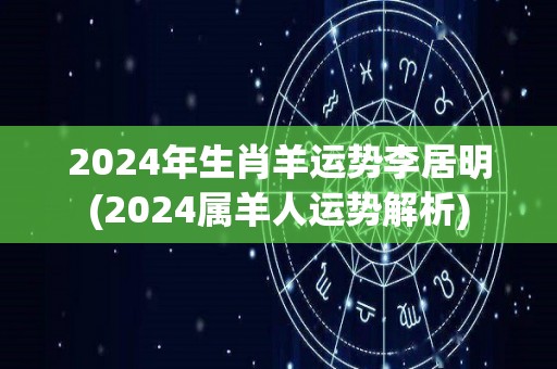 2024年生肖羊运势李居明(2024属羊人运势解析)