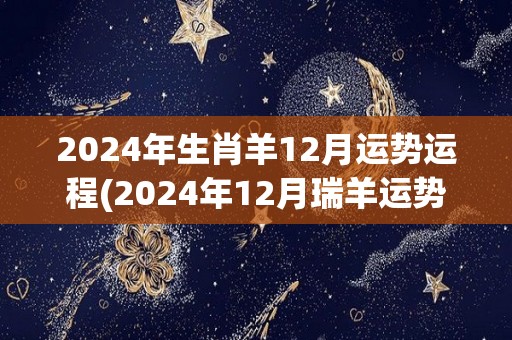 2024年生肖羊12月运势运程(2024年12月瑞羊运势详解)