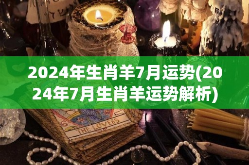 2024年生肖羊7月运势(2024年7月生肖羊运势解析)