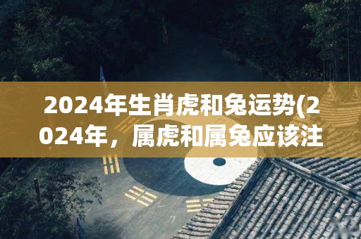 2024年生肖虎和兔运势(2024年，属虎和属兔应该注意的运势。)