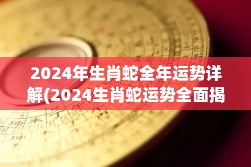 2024年生肖蛇全年运势详解(2024生肖蛇运势全面揭晓)