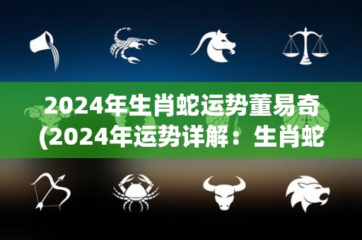 2024年生肖蛇运势董易奇(2024年运势详解：生肖蛇属相分析及预测)
