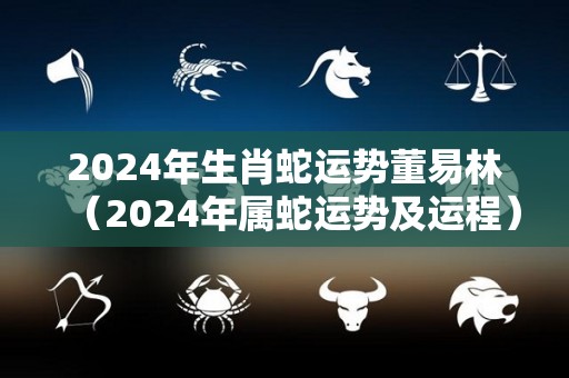 2024年生肖蛇运势董易林（2024年属蛇运势及运程）