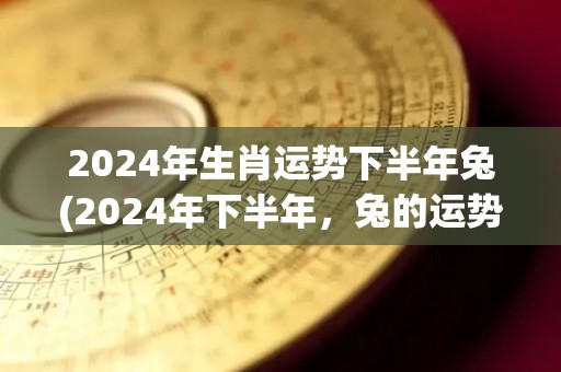 2024年生肖运势下半年兔(2024年下半年，兔的运势如何？)