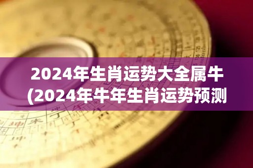 2024年生肖运势大全属牛(2024年牛年生肖运势预测大揭秘)