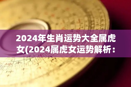 2024年生肖运势大全属虎女(2024属虎女运势解析：财运旺盛，升职加薪，感情顺利，健康保持！)