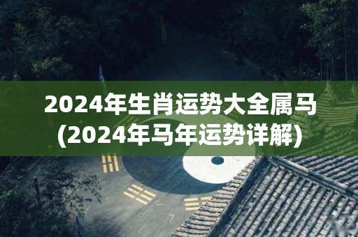 2024年生肖运势大全属马(2024年马年运势详解)