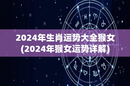 2024年生肖运势大全猴女(2024年猴女运势详解)