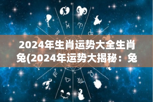 2024年生肖运势大全生肖兔(2024年运势大揭秘：兔子大发福！)