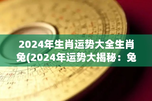 2024年生肖运势大全生肖兔(2024年运势大揭秘：兔子大发福！)