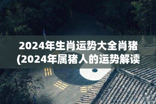 2024年生肖运势大全肖猪(2024年属猪人的运势解读)