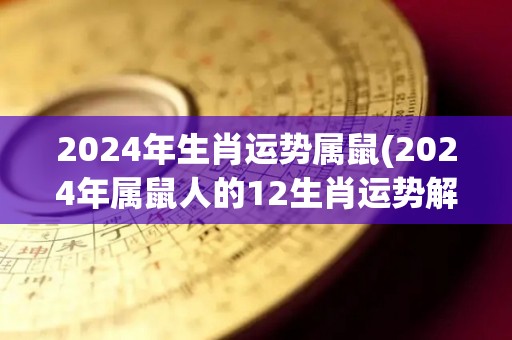 2024年生肖运势属鼠(2024年属鼠人的12生肖运势解析)