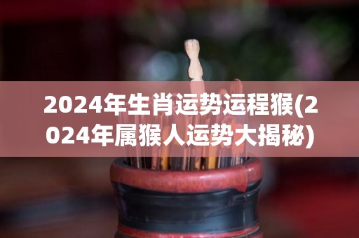2024年生肖运势运程猴(2024年属猴人运势大揭秘)