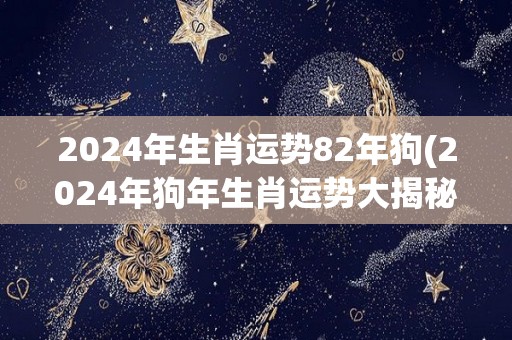 2024年生肖运势82年狗(2024年狗年生肖运势大揭秘)