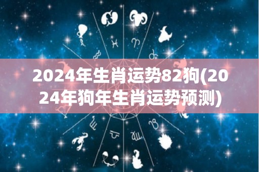 2024年生肖运势82狗(2024年狗年生肖运势预测)