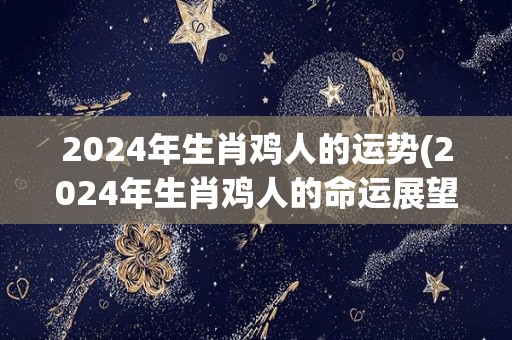 2024年生肖鸡人的运势(2024年生肖鸡人的命运展望)