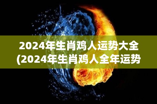 2024年生肖鸡人运势大全(2024年生肖鸡人全年运势详解)