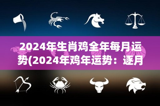 2024年生肖鸡全年每月运势(2024年鸡年运势：逐月详预测，展望幸福前程)