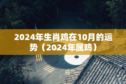 2024年生肖鸡在10月的运势（2024年属鸡）