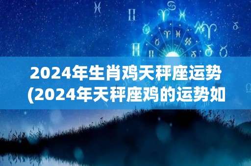 2024年生肖鸡天秤座运势(2024年天秤座鸡的运势如何？)