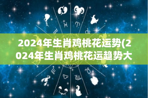 2024年生肖鸡桃花运势(2024年生肖鸡桃花运趋势大揭秘)