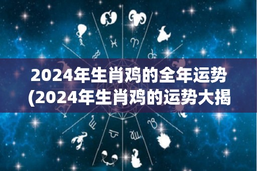 2024年生肖鸡的全年运势(2024年生肖鸡的运势大揭秘！)