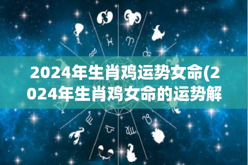 2024年生肖鸡运势女命(2024年生肖鸡女命的运势解析)