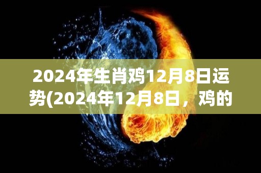 2024年生肖鸡12月8日运势(2024年12月8日，鸡的运势如何？——生肖运势)