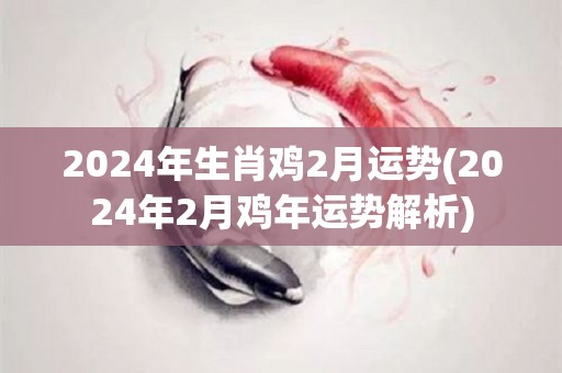 2024年生肖鸡2月运势(2024年2月鸡年运势解析)