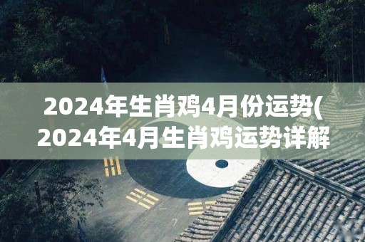 2024年生肖鸡4月份运势(2024年4月生肖鸡运势详解)