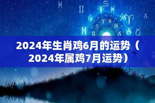 2024年生肖鸡6月的运势（2024年属鸡7月运势）