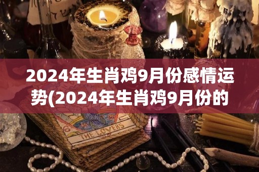 2024年生肖鸡9月份感情运势(2024年生肖鸡9月份的爱情趋势)