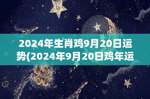 2024年生肖鸡9月20日运势(2024年9月20日鸡年运势：好运降临，事业顺利！)