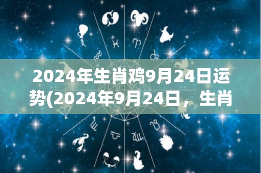 2024年生肖鸡9月24日运势(2024年9月24日，生肖鸡今日运势如何？看看这个标题：9月24日生肖鸡运势详解)