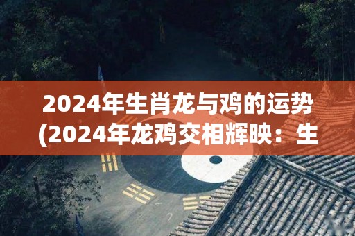 2024年生肖龙与鸡的运势(2024年龙鸡交相辉映：生肖龙鸡的幸运运势解析)
