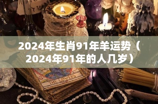 2024年生肖91年羊运势（2024年91年的人几岁）