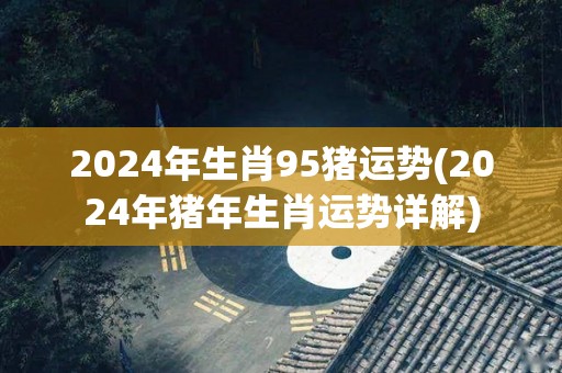 2024年生肖95猪运势(2024年猪年生肖运势详解)
