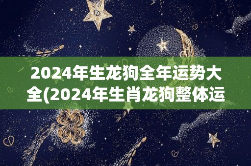 2024年生龙狗全年运势大全(2024年生肖龙狗整体运势解析)